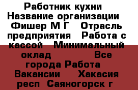 Работник кухни › Название организации ­ Фишер М.Г › Отрасль предприятия ­ Работа с кассой › Минимальный оклад ­ 19 000 - Все города Работа » Вакансии   . Хакасия респ.,Саяногорск г.